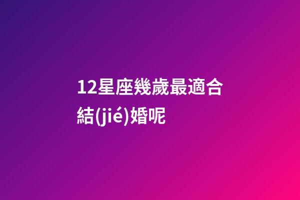 12星座幾歲最適合結(jié)婚呢-第1張-星座運(yùn)勢(shì)-玄機(jī)派