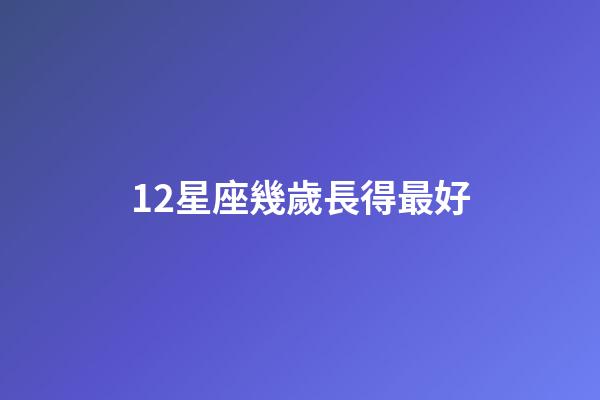 12星座幾歲長得最好-第1張-星座運(yùn)勢-玄機(jī)派