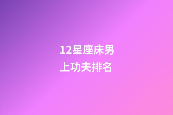 12星座床男上功夫排名-第1張-星座運勢-玄機派