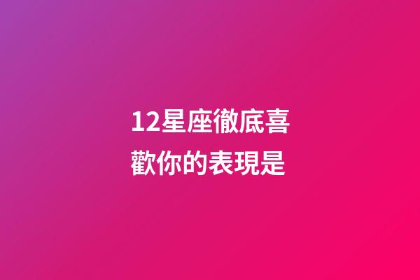 12星座徹底喜歡你的表現是-第1張-星座運勢-玄機派