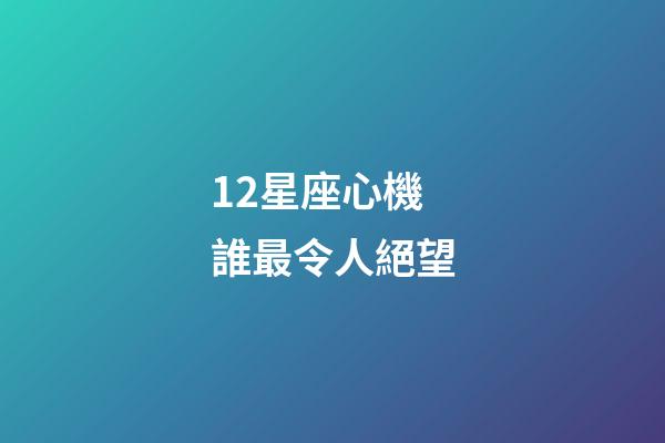 12星座心機誰最令人絕望-第1張-星座運勢-玄機派