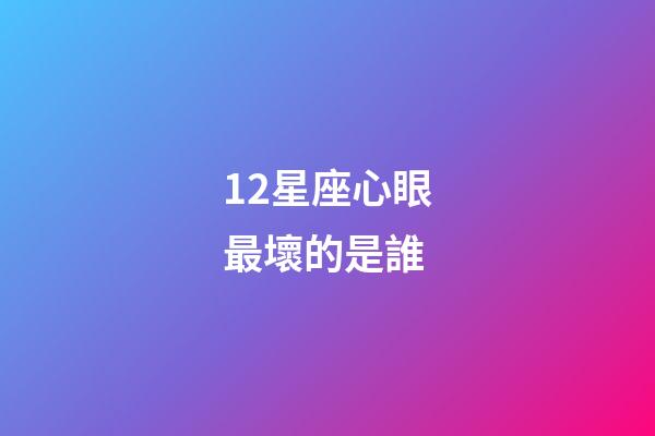 12星座心眼最壞的是誰-第1張-星座運勢-玄機派