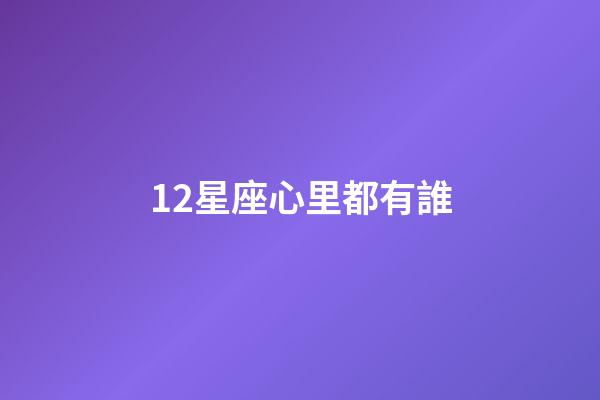 12星座心里都有誰-第1張-星座運勢-玄機派