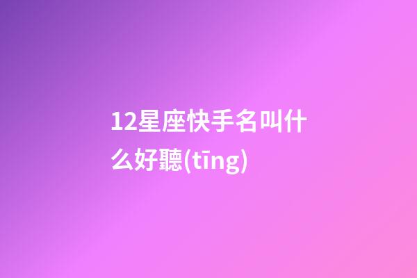 12星座快手名叫什么好聽(tīng)-第1張-星座運(yùn)勢(shì)-玄機(jī)派