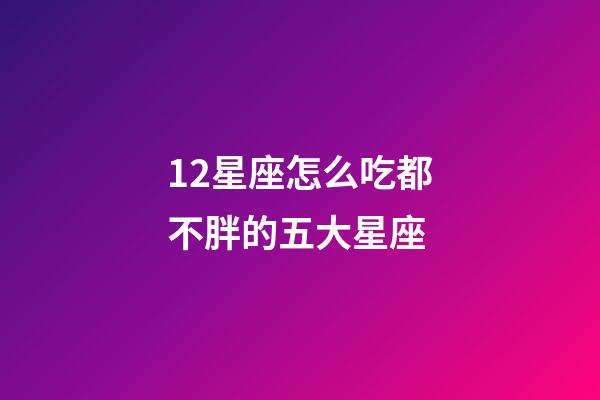 12星座怎么吃都不胖的五大星座-第1張-星座運勢-玄機派