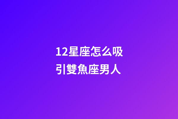 12星座怎么吸引雙魚座男人-第1張-星座運勢-玄機派