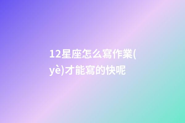 12星座怎么寫作業(yè)才能寫的快呢-第1張-星座運(yùn)勢(shì)-玄機(jī)派