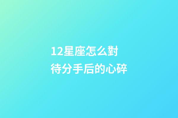 12星座怎么對待分手后的心碎-第1張-星座運勢-玄機派