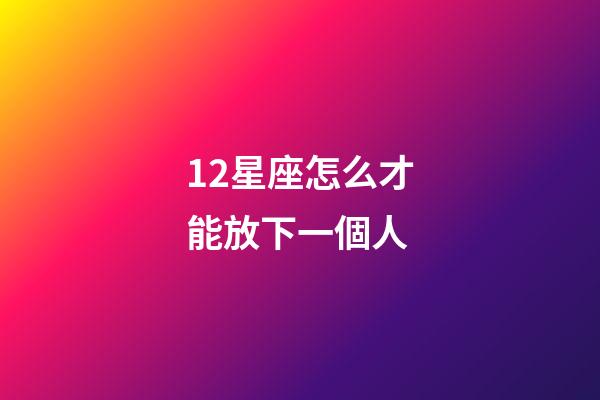 12星座怎么才能放下一個人-第1張-星座運(yùn)勢-玄機(jī)派