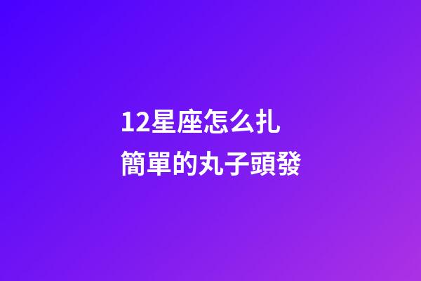 12星座怎么扎簡單的丸子頭發-第1張-星座運勢-玄機派