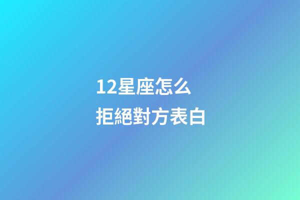 12星座怎么拒絕對方表白-第1張-星座運勢-玄機派