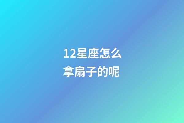 12星座怎么拿扇子的呢-第1張-星座運勢-玄機派