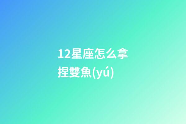12星座怎么拿捏雙魚(yú)-第1張-星座運(yùn)勢(shì)-玄機(jī)派