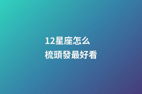 12星座怎么梳頭發最好看-第1張-星座運勢-玄機派