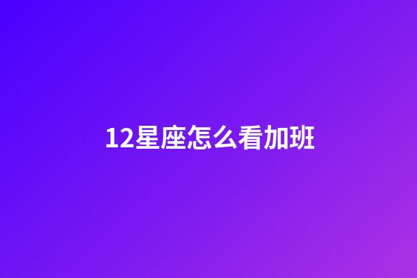 12星座怎么看加班-第1張-星座運勢-玄機派