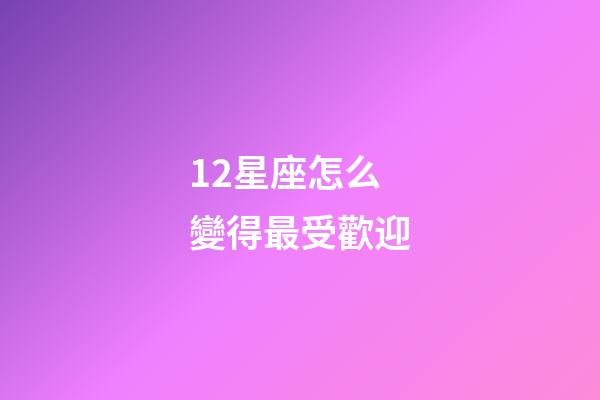 12星座怎么變得最受歡迎-第1張-星座運勢-玄機派