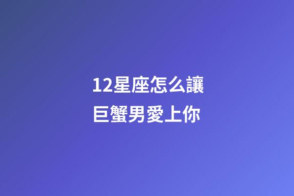 12星座怎么讓巨蟹男愛上你-第1張-星座運勢-玄機派