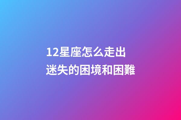 12星座怎么走出迷失的困境和困難-第1張-星座運(yùn)勢(shì)-玄機(jī)派