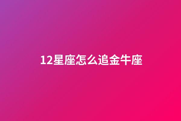 12星座怎么追金牛座-第1張-星座運(yùn)勢(shì)-玄機(jī)派