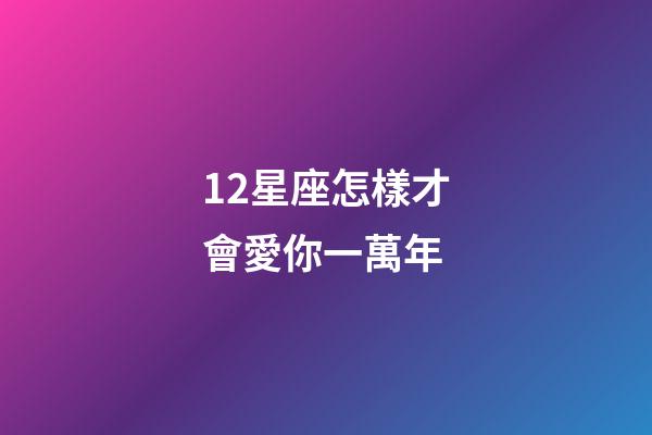 12星座怎樣才會愛你一萬年-第1張-星座運勢-玄機派