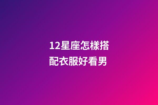12星座怎樣搭配衣服好看男-第1張-星座運勢-玄機派