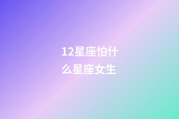 12星座怕什么星座女生-第1張-星座運(yùn)勢(shì)-玄機(jī)派