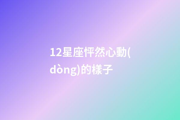 12星座怦然心動(dòng)的樣子-第1張-星座運(yùn)勢(shì)-玄機(jī)派