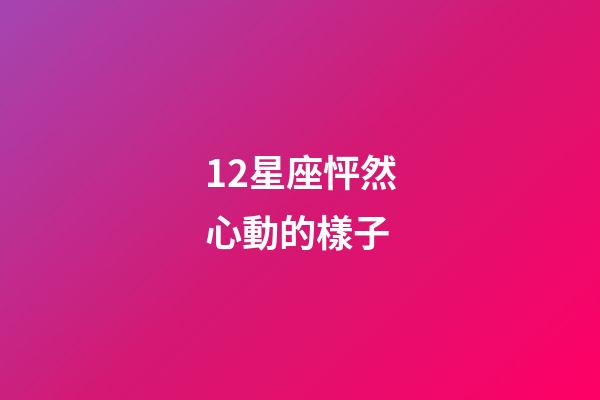 12星座怦然心動的樣子