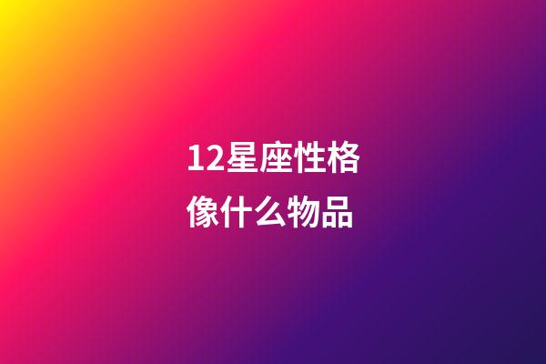 12星座性格像什么物品-第1張-星座運勢-玄機派