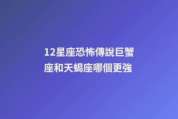 12星座恐怖傳說巨蟹座和天蝎座哪個更強-第1張-星座運勢-玄機派