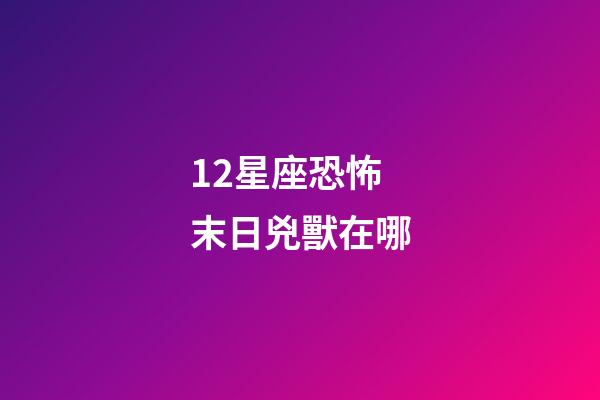 12星座恐怖末日兇獸在哪-第1張-星座運勢-玄機派