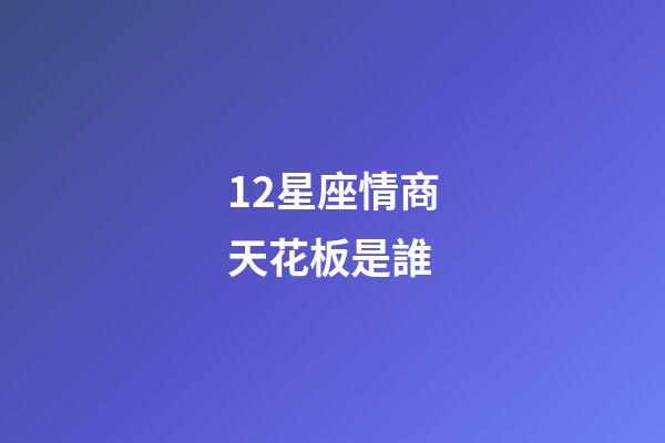 12星座情商天花板是誰-第1張-星座運勢-玄機(jī)派