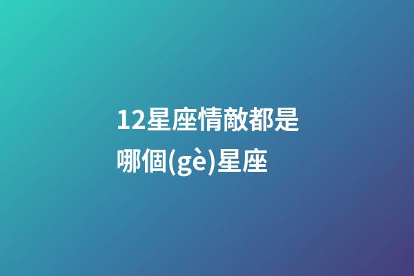 12星座情敵都是哪個(gè)星座-第1張-星座運(yùn)勢(shì)-玄機(jī)派