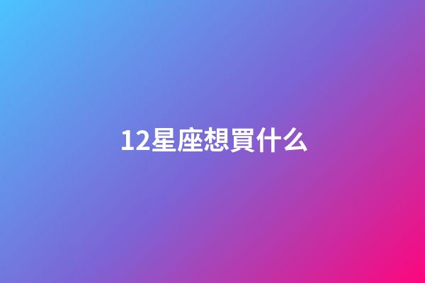 12星座想買什么-第1張-星座運勢-玄機派