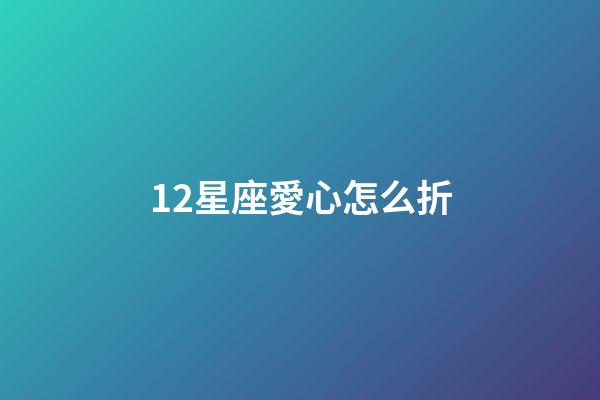 12星座愛心怎么折-第1張-星座運勢-玄機派