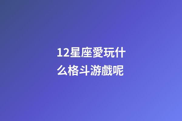 12星座愛玩什么格斗游戲呢-第1張-星座運勢-玄機派