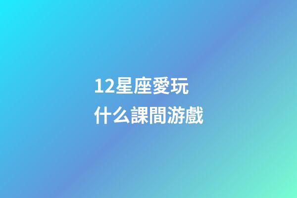 12星座愛玩什么課間游戲-第1張-星座運勢-玄機派