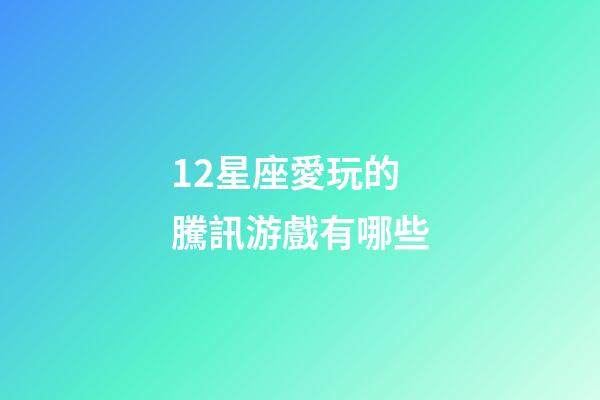12星座愛玩的騰訊游戲有哪些-第1張-星座運勢-玄機派