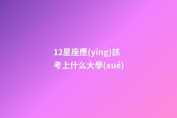 12星座應(yīng)該考上什么大學(xué)-第1張-星座運(yùn)勢(shì)-玄機(jī)派