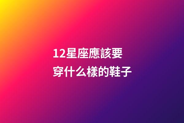 12星座應該要穿什么樣的鞋子-第1張-星座運勢-玄機派