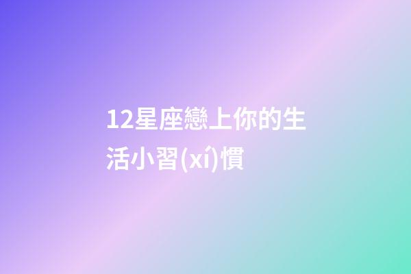 12星座戀上你的生活小習(xí)慣-第1張-星座運勢-玄機派