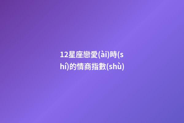 12星座戀愛(ài)時(shí)的情商指數(shù)-第1張-星座運(yùn)勢(shì)-玄機(jī)派