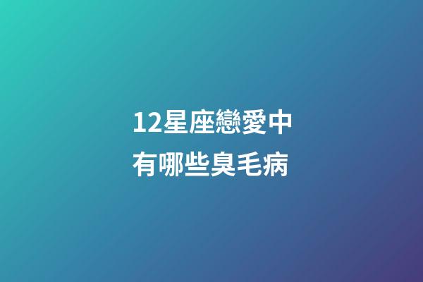 12星座戀愛中有哪些臭毛病-第1張-星座運勢-玄機派