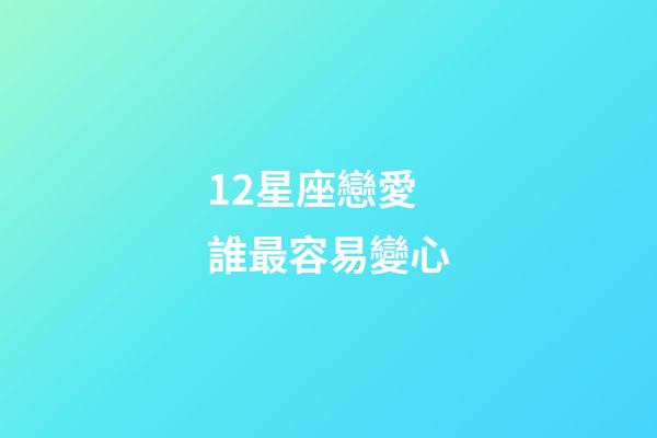 12星座戀愛誰最容易變心-第1張-星座運勢-玄機派