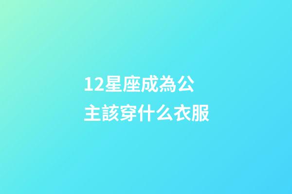 12星座成為公主該穿什么衣服-第1張-星座運勢-玄機派