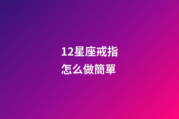 12星座戒指怎么做簡單-第1張-星座運勢-玄機派