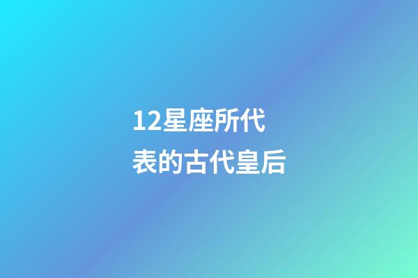 12星座所代表的古代皇后