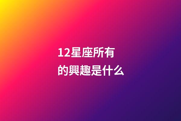 12星座所有的興趣是什么-第1張-星座運(yùn)勢-玄機(jī)派