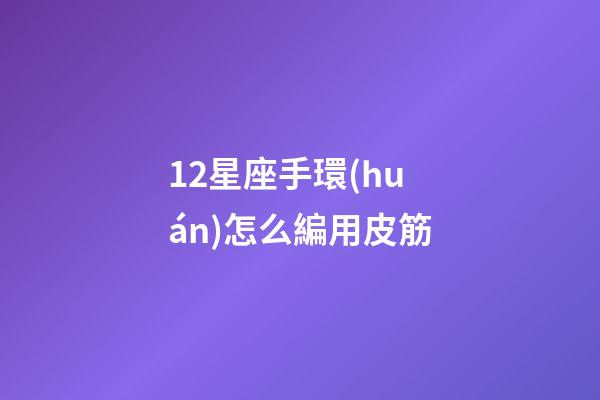 12星座手環(huán)怎么編用皮筋-第1張-星座運(yùn)勢(shì)-玄機(jī)派