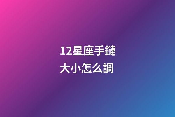 12星座手鏈大小怎么調-第1張-星座運勢-玄機派